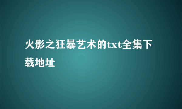 火影之狂暴艺术的txt全集下载地址