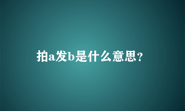 拍a发b是什么意思？