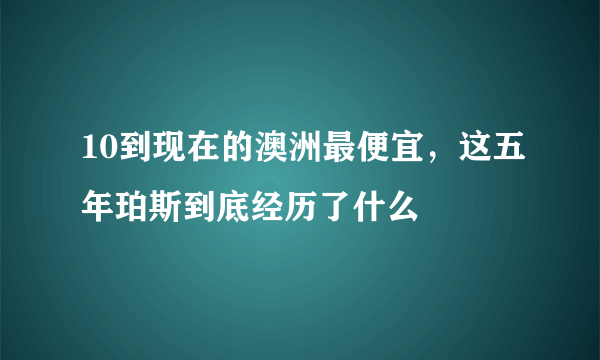 10到现在的澳洲最便宜，这五年珀斯到底经历了什么