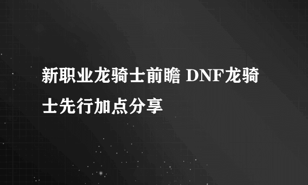 新职业龙骑士前瞻 DNF龙骑士先行加点分享