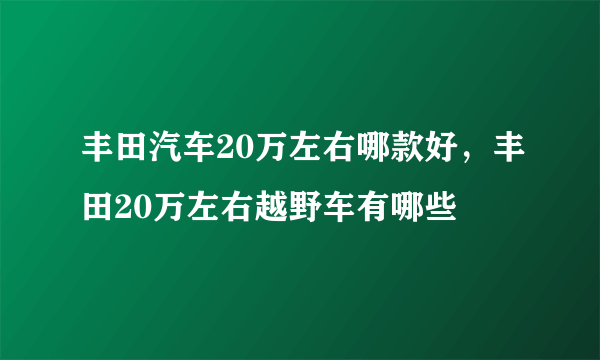 丰田汽车20万左右哪款好，丰田20万左右越野车有哪些