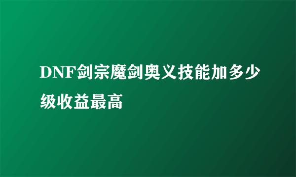 DNF剑宗魔剑奥义技能加多少级收益最高