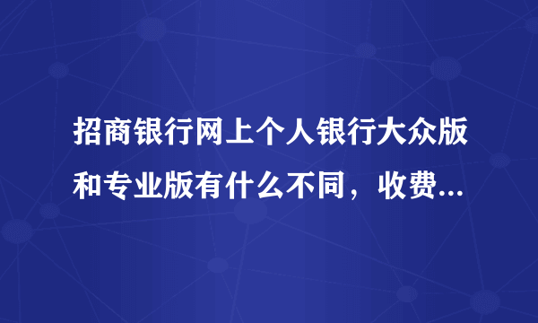 招商银行网上个人银行大众版和专业版有什么不同，收费有不同吗？谢谢