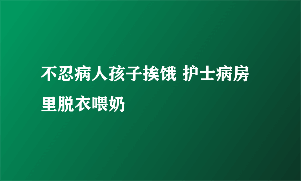 不忍病人孩子挨饿 护士病房里脱衣喂奶