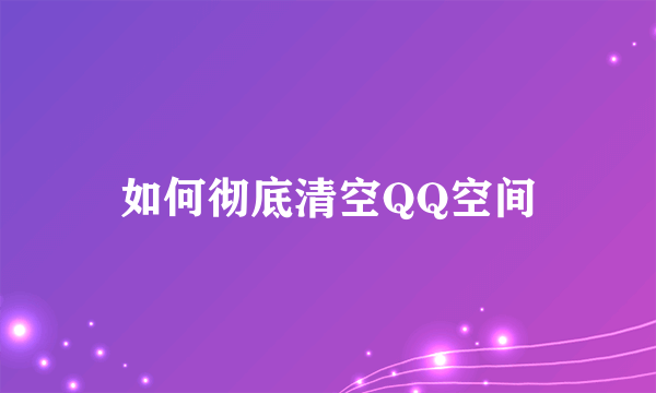 如何彻底清空QQ空间