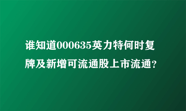 谁知道000635英力特何时复牌及新增可流通股上市流通？