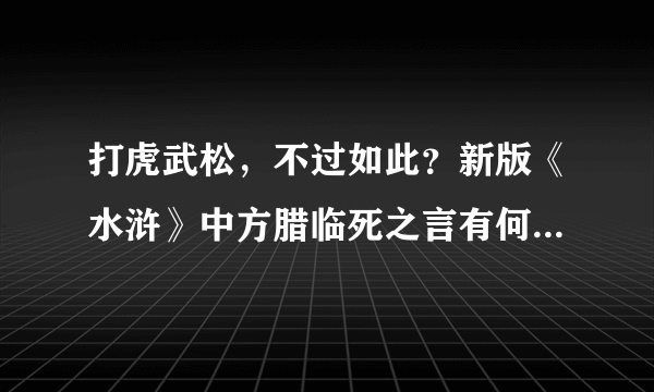 打虎武松，不过如此？新版《水浒》中方腊临死之言有何玄机呢？