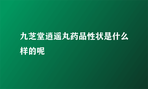 九芝堂逍遥丸药品性状是什么样的呢