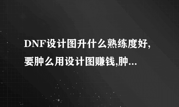 DNF设计图升什么熟练度好,要肿么用设计图赚钱,肿么升级快