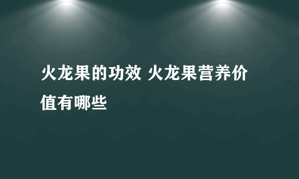 火龙果的功效 火龙果营养价值有哪些