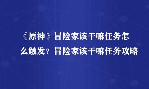 《原神》冒险家该干嘛任务怎么触发？冒险家该干嘛任务攻略