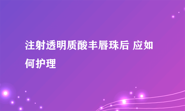 注射透明质酸丰唇珠后 应如何护理