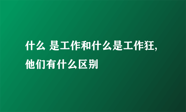 什么 是工作和什么是工作狂,他们有什么区别