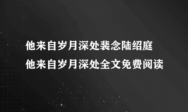 他来自岁月深处裴念陆绍庭 他来自岁月深处全文免费阅读