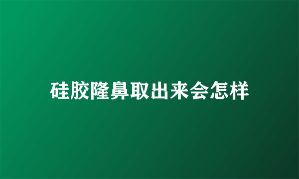 硅胶隆鼻取出来会怎样