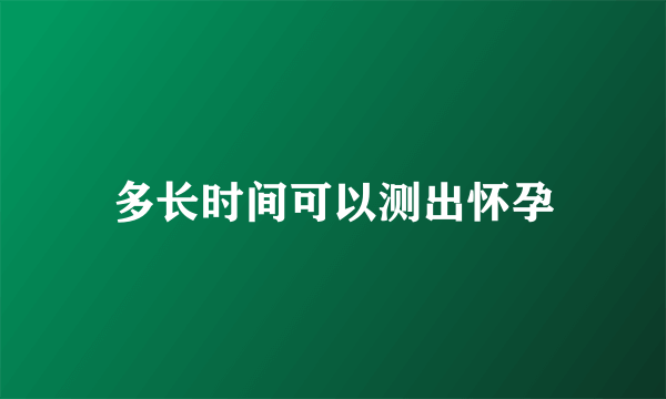 多长时间可以测出怀孕