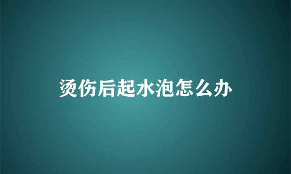 烫伤后起水泡怎么办