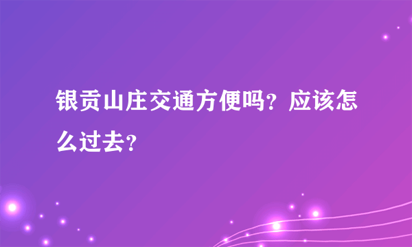 银贡山庄交通方便吗？应该怎么过去？