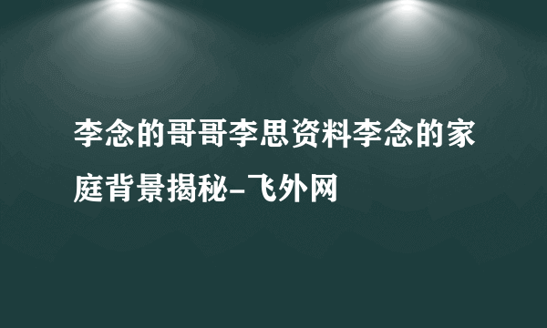 李念的哥哥李思资料李念的家庭背景揭秘-飞外网