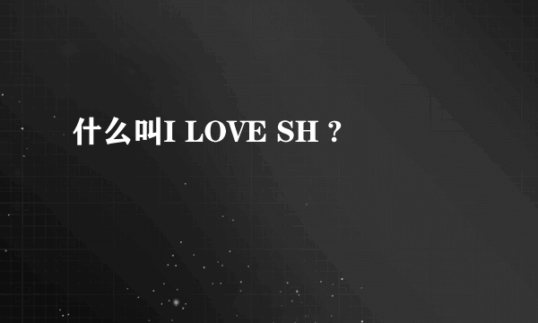 什么叫I LOVE SH ?