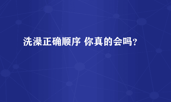 洗澡正确顺序 你真的会吗？