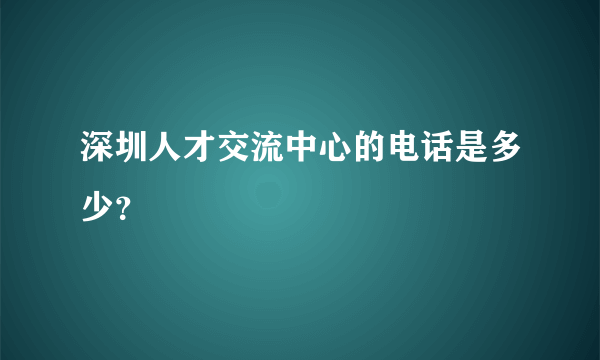 深圳人才交流中心的电话是多少？