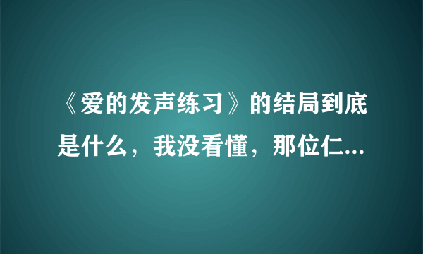 《爱的发声练习》的结局到底是什么，我没看懂，那位仁兄解答一下，感谢~