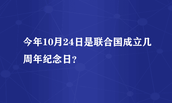 今年10月24日是联合国成立几周年纪念日？