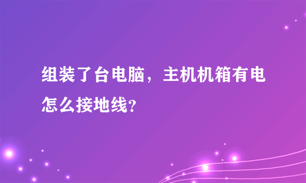 组装了台电脑，主机机箱有电怎么接地线？