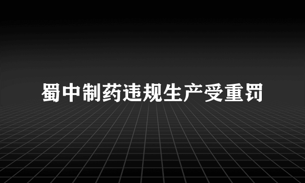 蜀中制药违规生产受重罚