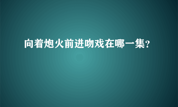 向着炮火前进吻戏在哪一集？