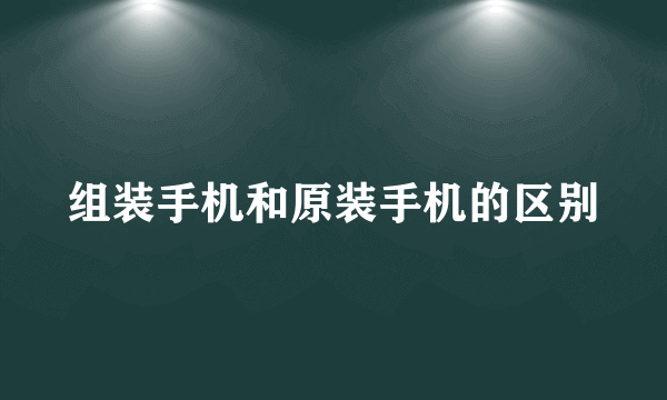 组装手机和原装手机的区别