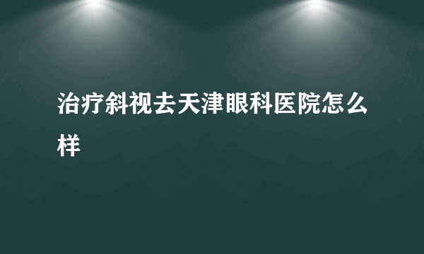 治疗斜视去天津眼科医院怎么样