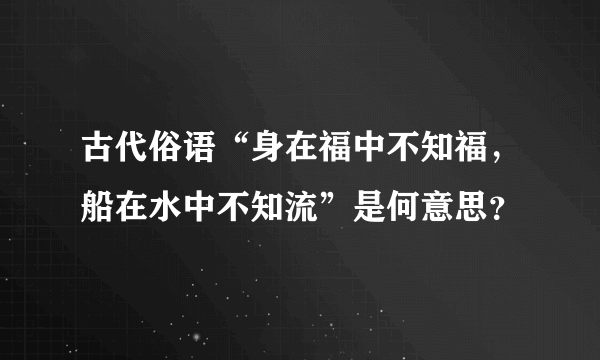 古代俗语“身在福中不知福，船在水中不知流”是何意思？