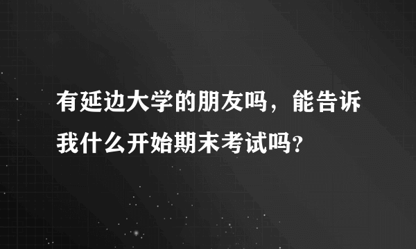 有延边大学的朋友吗，能告诉我什么开始期末考试吗？