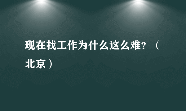 现在找工作为什么这么难？（北京）