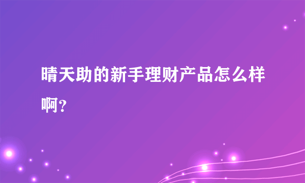 晴天助的新手理财产品怎么样啊？