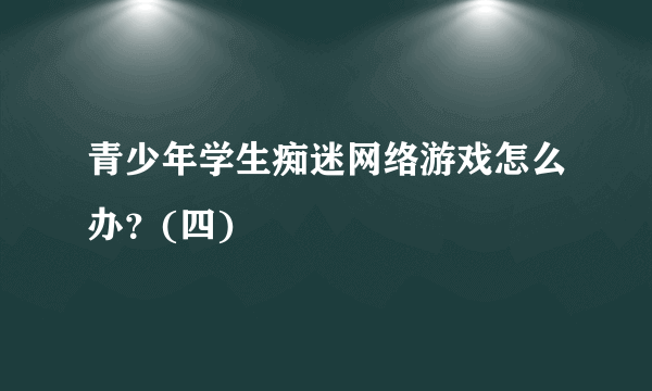 青少年学生痴迷网络游戏怎么办？(四)