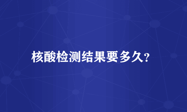 核酸检测结果要多久？