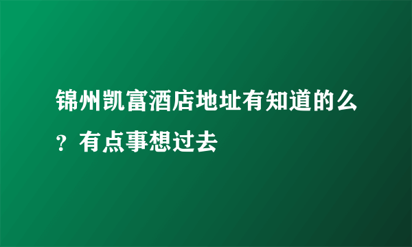 锦州凯富酒店地址有知道的么？有点事想过去