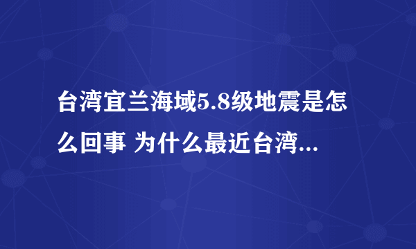 台湾宜兰海域5.8级地震是怎么回事 为什么最近台湾频繁地震