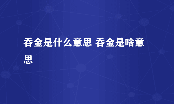 吞金是什么意思 吞金是啥意思