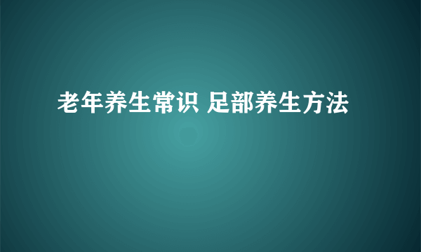 老年养生常识 足部养生方法