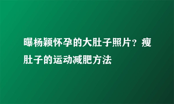 曝杨颖怀孕的大肚子照片？瘦肚子的运动减肥方法