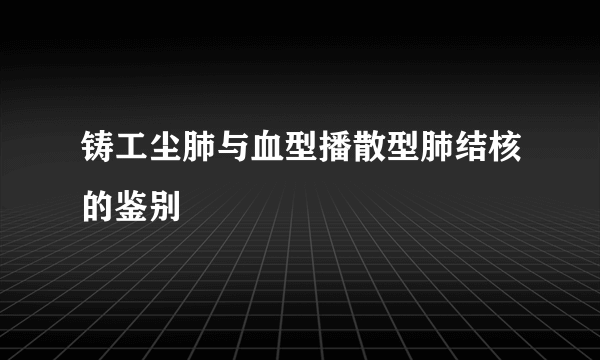 铸工尘肺与血型播散型肺结核的鉴别