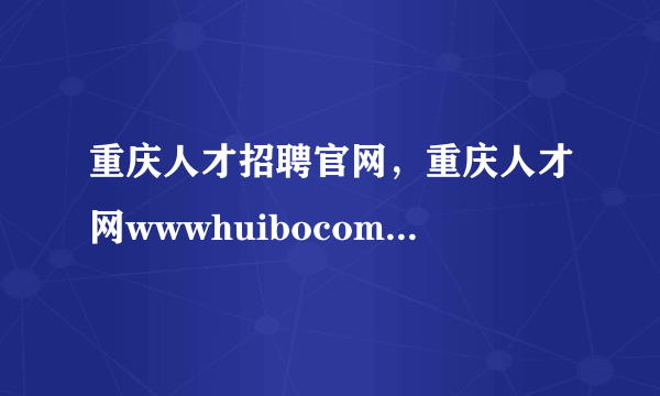 重庆人才招聘官网，重庆人才网wwwhuibocom 是当地最大的招聘网站