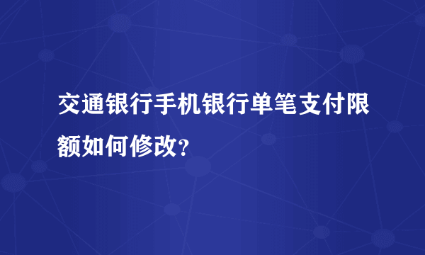 交通银行手机银行单笔支付限额如何修改？