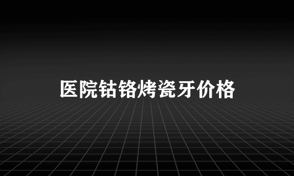 医院钴铬烤瓷牙价格