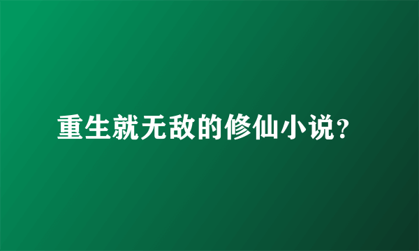 重生就无敌的修仙小说？