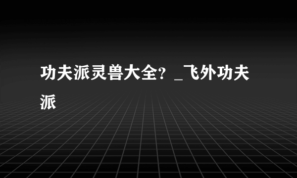 功夫派灵兽大全？_飞外功夫派